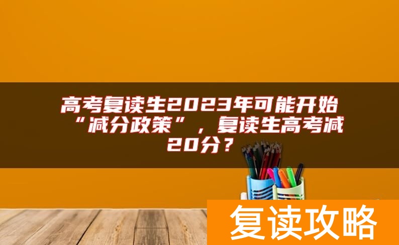 高考复读生2023年可能开始“减分政策”，复读生高考减20分？
