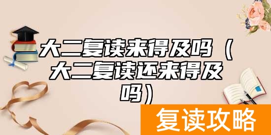 大二复读来得及吗（大二复读还来得及吗）