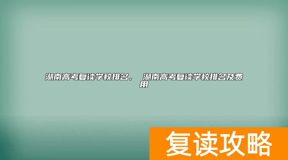 湖南高考复读学校排名， 湖南高考复读学校排名及费用