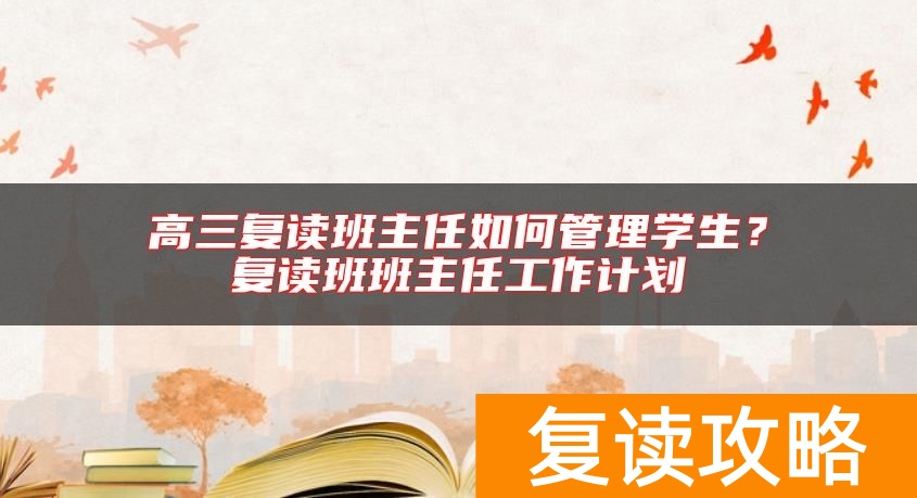高三复读班主任如何管理学生？复读班班主任工作计划