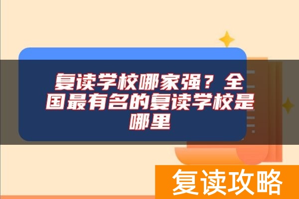 复读学校哪家强？全国最有名的复读学校是哪里