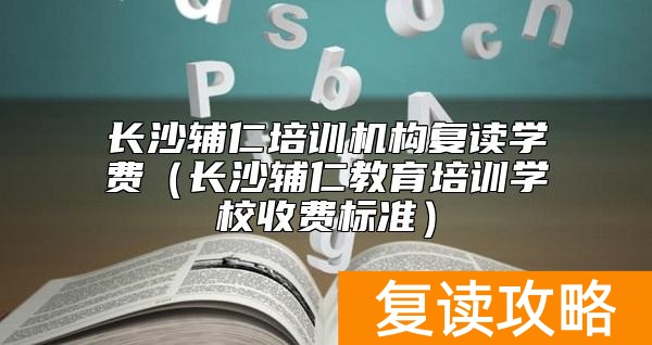 长沙辅仁培训机构复读学费（长沙辅仁教育培训学校收费标准）