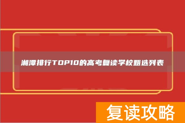湘潭排行TOP10的高考复读学校甄选列表