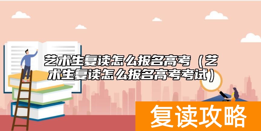艺术生复读怎么报名高考（艺术生复读怎么报名高考考试）