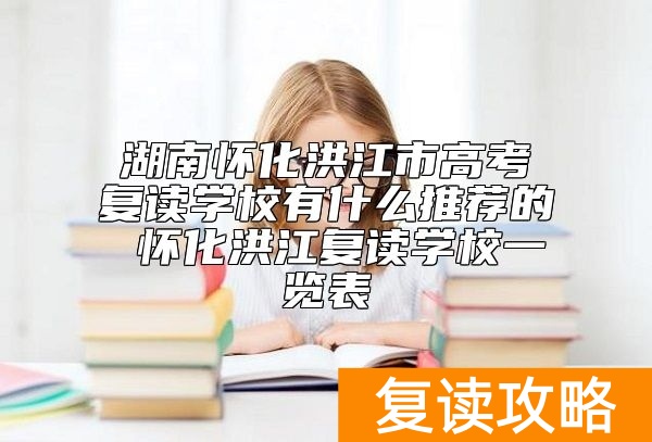 湖南怀化洪江市高考复读学校有什么推荐的 怀化洪江复读学校一览表