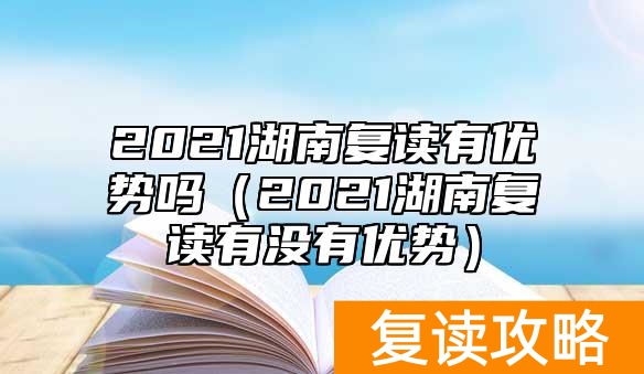 2021湖南复读有优势吗（2021湖南复读有没有优势）