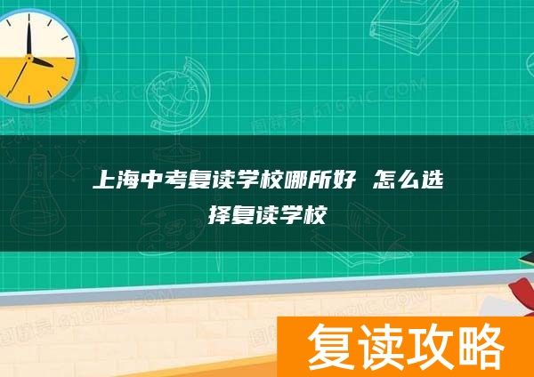 上海中考复读学校哪所好 怎么选择复读学校