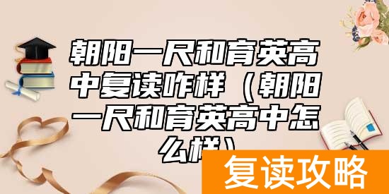 朝阳一尺和育英高中复读咋样（朝阳一尺和育英高中怎么样）