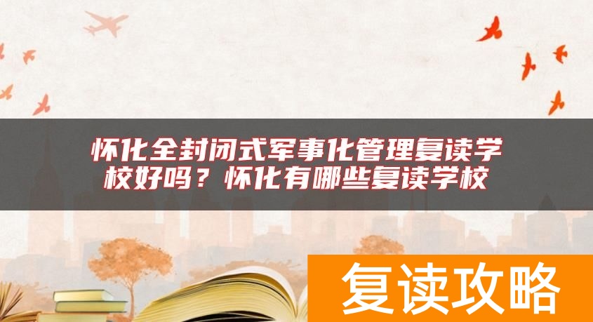 怀化全封闭式军事化管理复读学校好吗?怀化有哪些复读学校