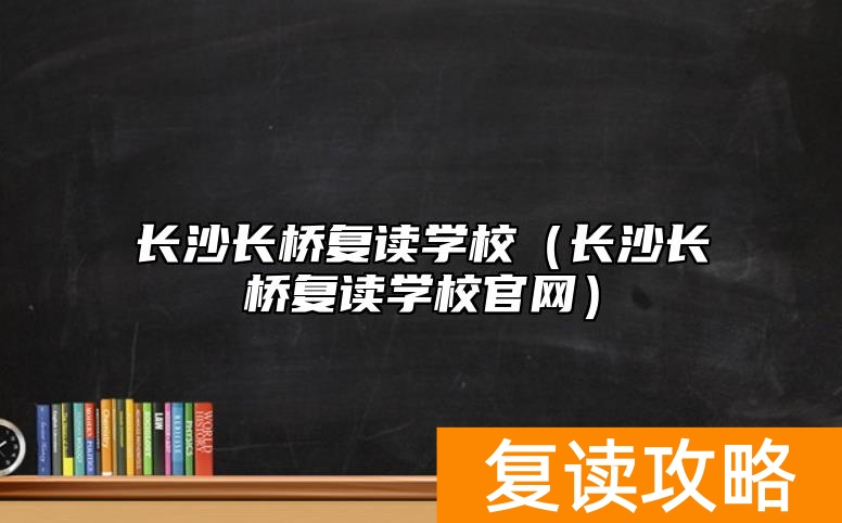 长沙长桥复读学校（长沙长桥复读学校官网）