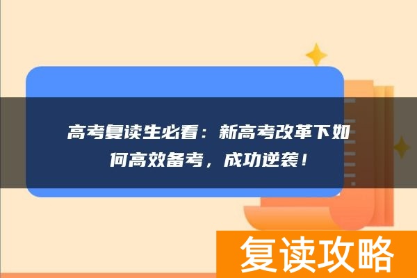 高考复读生必看:新高考改革下如何高效备考,成功逆袭!