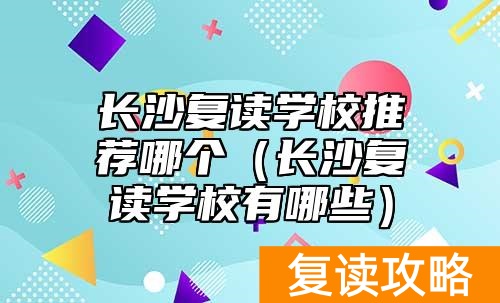 长沙复读学校推荐哪个(长沙复读学校有哪些)