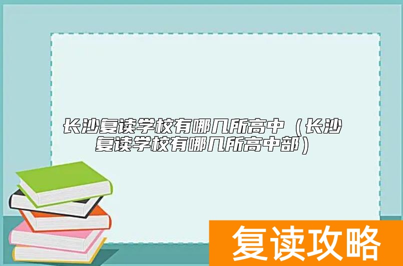 长沙复读学校有哪几所高中（长沙复读学校有哪几所高中部）