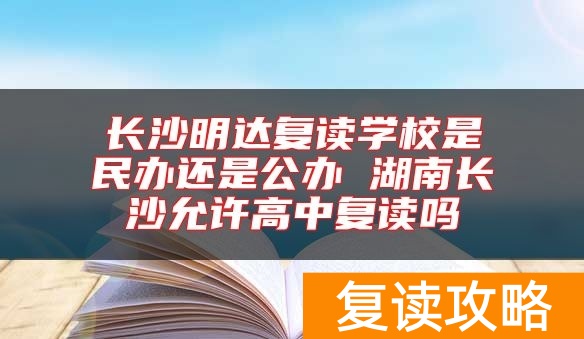长沙明达复读学校是民办还是公办 湖南长沙允许高中复读吗