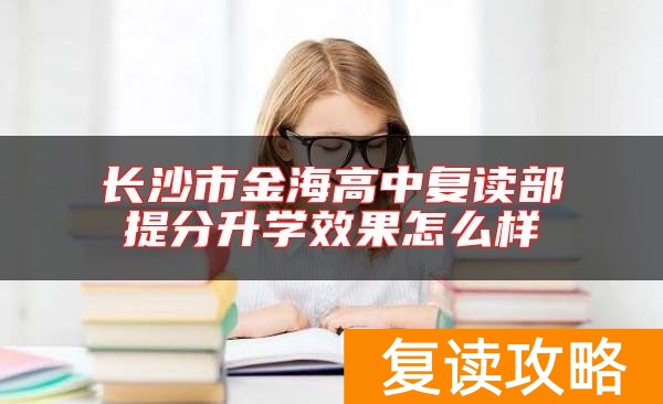 长沙市金海高中复读部提分升学效果怎么样