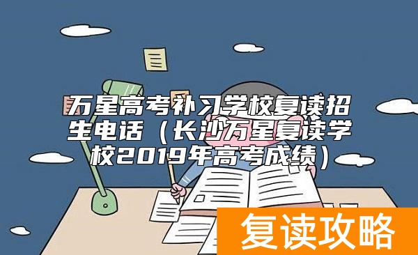 万星高考补习学校复读招生电话（长沙万星复读学校2019年高考成绩）