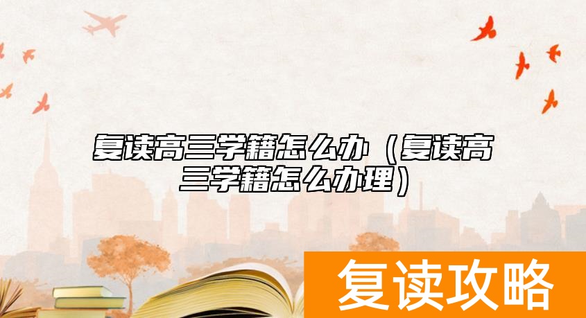 复读高三学籍怎么办（复读高三学籍怎么办理）