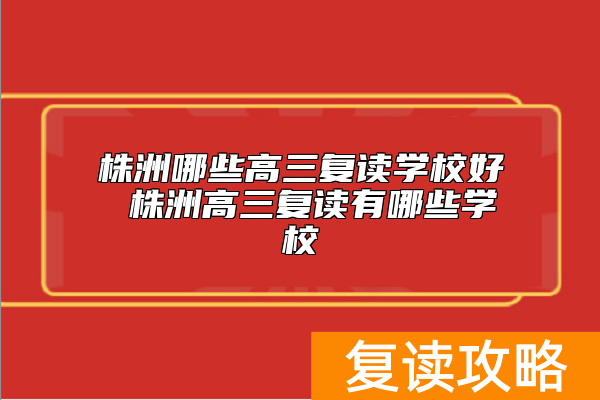 株洲哪些高三复读学校好 株洲高三复读有哪些学校