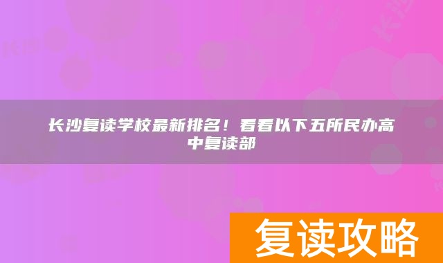 长沙复读学校最新排名！看看以下五所民办高中复读部