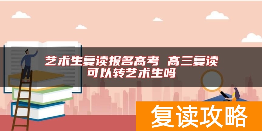 艺术生复读报名高考 高三复读可以转艺术生吗