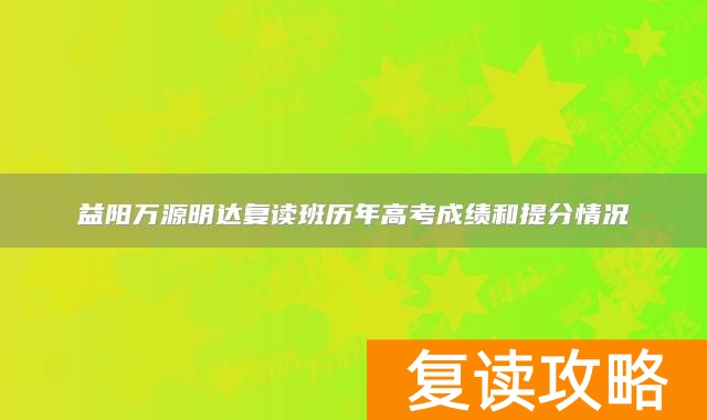 益阳万源明达复读班历年高考成绩和提分情况