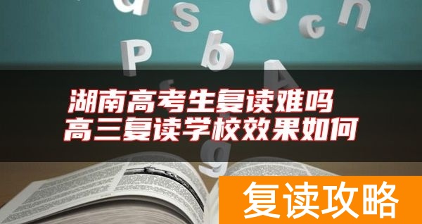 湖南高考生复读难吗 高三复读学校效果如何