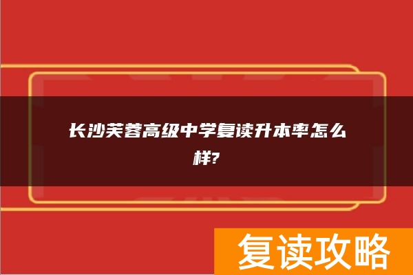 长沙芙蓉高级中学复读升本率怎么样?
