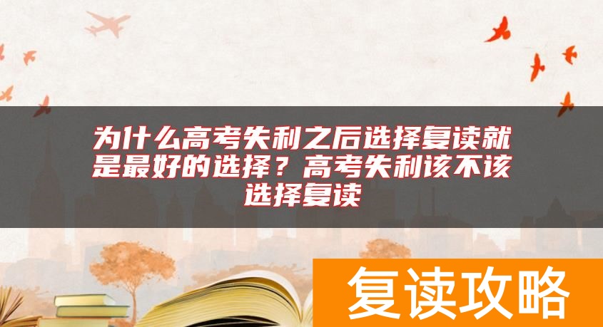 为什么高考失利之后选择复读就是最好的选择？高考失利该不该选择复读