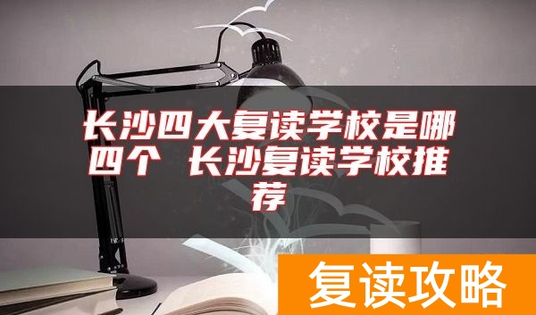长沙四大复读学校是哪四个 长沙复读学校推荐