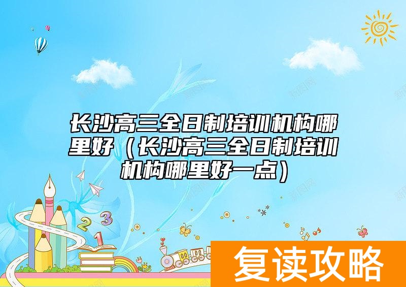 长沙高三全日制培训机构哪里好（长沙高三全日制培训机构哪里好一点）