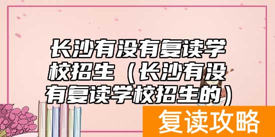 长沙有没有复读学校招生（长沙有没有复读学校招生的）