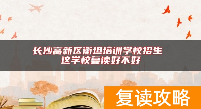 长沙高新区衡坦培训学校招生 这学校复读好不好