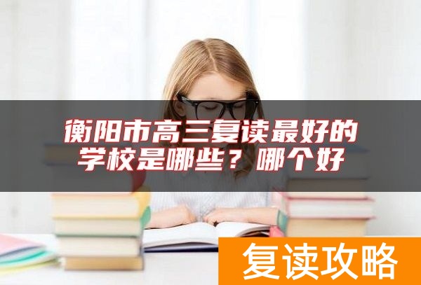 衡阳市高三复读最好的学校是哪些?哪个好