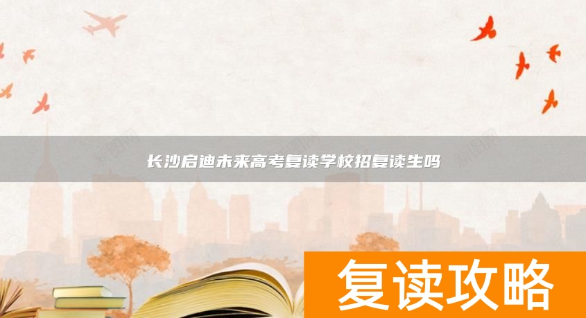 长沙启迪未来高考复读学校招复读生吗