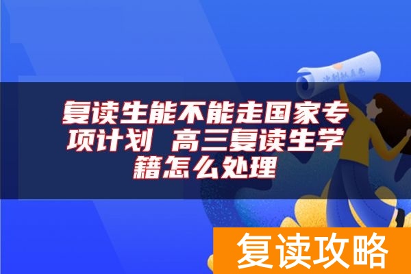 复读生能不能走国家专项计划 高三复读生学籍怎么处理