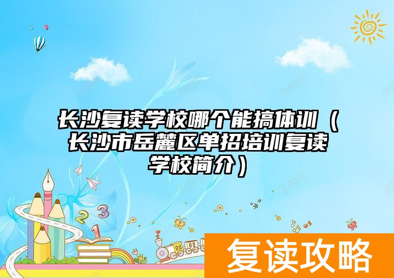 长沙复读学校哪个能搞体训（长沙市岳麓区单招培训复读学校简介）