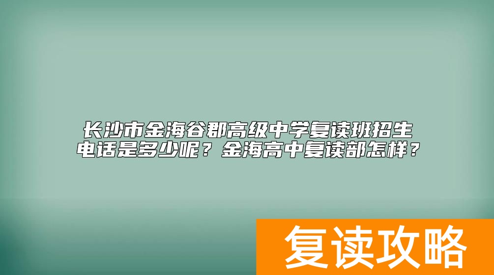 长沙市金海谷郡高级中学复读班招生电话是多少呢？金海高中复读部怎样？