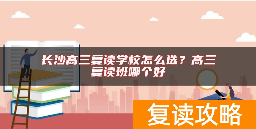 长沙高三复读学校怎么选？高三复读班哪个好