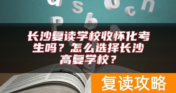 长沙复读学校收怀化考生吗？怎么选择长沙高复学校？