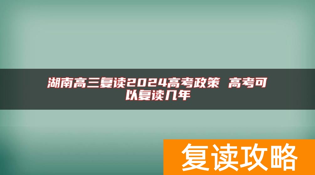 湖南高三复读2024高考政策 高考可以复读几年
