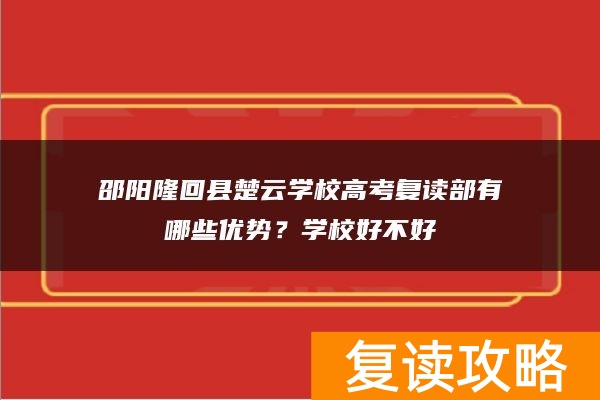 邵阳隆回县楚云学校高考复读部有哪些优势？学校好不好