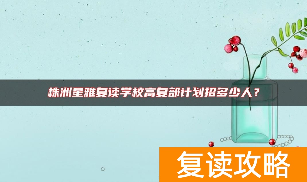 株洲星雅复读学校高复部计划招多少人？