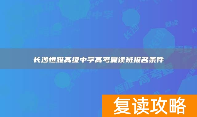 长沙恒雅高级中学高考复读班报名条件