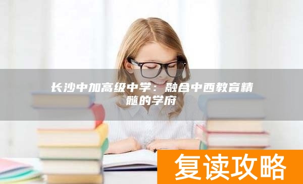 长沙中加高级中学：融合中西教育精髓的学府