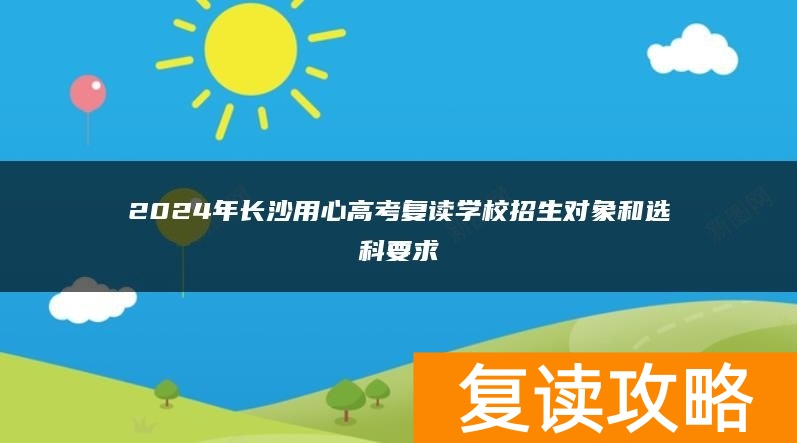 2024年长沙用心高考复读学校招生对象和选科要求