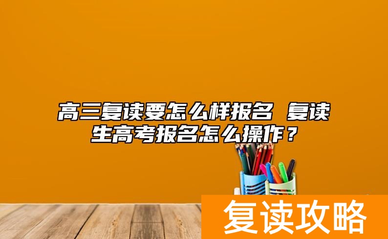 高三复读要怎么样报名 复读生高考报名怎么操作？