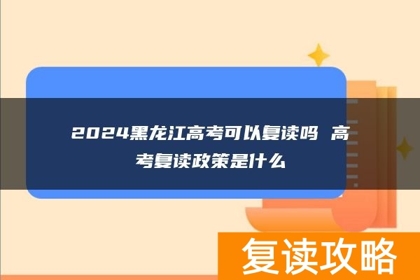2024黑龙江高考可以复读吗 高考复读政策是什么