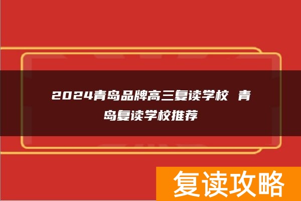 2024青岛品牌高三复读学校 青岛复读学校推荐