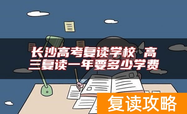 长沙高考复读学校 高三复读一年要多少学费