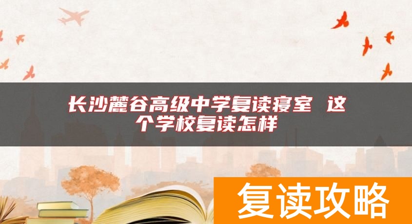 长沙麓谷高级中学复读寝室 这个学校复读怎样
